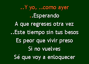 ..Y yo, ..como ayer
..Esperando
A que regreses otra vez
..Este tiempo sin tus besos
Es peor que vivir preso
Si no vuelves

E que voy a enloquecer l