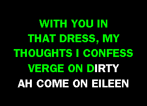 WITH YOU IN
THAT DRESS, MY
THOUGHTS I CONFESS

VERGE 0N DIRTY
AH COME ON EILEEN
