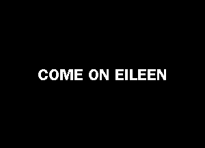 COME ON EILEEN