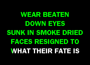 WEAR BEATEN
DOWN EYES
SUNK IN SMOKE DRIED
FACES RESIGNED T0

WHAT THEIR FATE IS