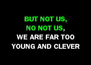BUT NOT US,
NO NOT US,

WE ARE FAR T00
YOUNG AND CLEVER