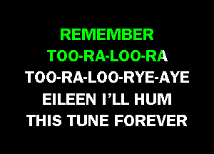 REMEMBER
TOO-RA-LOO-RA
TOO-RA-LOO-RYE-AYE
EILEEN VLL HUM
THIS TUNE FOREVER