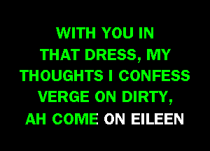 WITH YOU IN

THAT DRESS, MY
THOUGHTS I CONFESS
VERGE 0N DIRTY,

AH COME ON EILEEN
