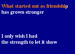What started out as friendship
has grown stronger

I only wish I had
the strength to let it show