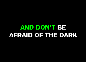 AND DONT BE

AFRAID OF THE DARK