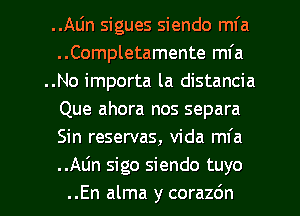 ..Aljn sigues siendo mfa
..Completamente ml'a
..No importa la distancia
Que ahora nos separa
Sin reservas, Vida mfa
..Alin sigo siendo tuyo
..En alma y corazdn