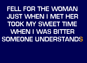 FELL FOR THE WOMAN
JUST WHEN I MET HER
TOOK MY SWEET TIME
WHEN I WAS BITTER
SOMEONE UNDERSTANDS