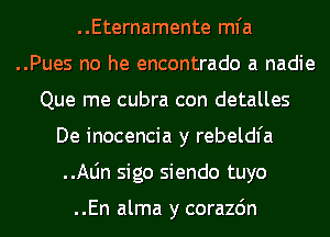 ..Eternamente mfa

..Pues no he encontrado a nadie

Que me cubra con detalles
De inocencia y rebeldfa
..Aljn sigo siendo tuyo

..En alma y corazdn