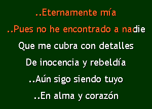 ..Eternamente mfa

..Pues no he encontrado a nadie

Que me cubra con detalles
De inocencia y rebeldfa
..Aljn sigo siendo tuyo

..En alma y corazdn