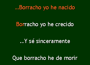 ..Borracho yo he nacido

Borracho yo he crecido

..Y scS sinceramente

Que borracho he de morir