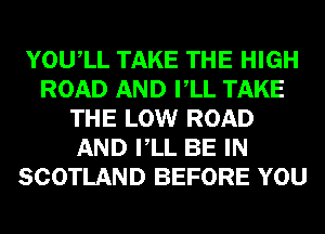 YOUIL TAKE THE HIGH
ROAD AND VLL TAKE
THE LOW ROAD
AND VLL BE IN
SCOTLAND BEFORE YOU