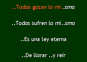 ..Todos gozan lo mi..smo
..Todos sufren lo mi..smo

..Es una ley eterna

..De llorar ..y rel'r