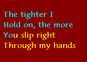 The tighter I
Hold on, the more

You slip right
Through my hands