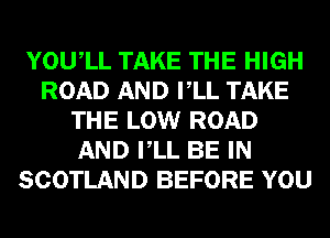 YOUIL TAKE THE HIGH
ROAD AND VLL TAKE
THE LOW ROAD
AND VLL BE IN
SCOTLAND BEFORE YOU