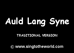 Auld Lang Syne

TRADITIONAL VERSION

(Q www.singtotheworld.com