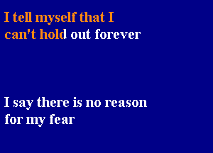 I tell myself that I
can't hold out forever

I say there is no reason
for my fear