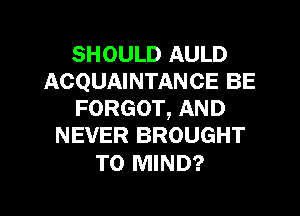 SHOULD AULD
ACQUAINTANCE BE
FORGOT, AND
NEVER BROUGHT

TO MIND?