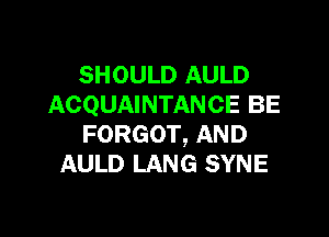 SHOUUDAULD
ACQUAINTANCE BE

FORGOT, AND
AULD LANG SYNE