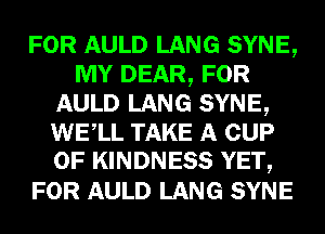 FOR AULD LANG SYNE,
MY DEAR, FOR
AULD LANG SYNE,
WELL TAKE A CUP
0F KINDNESS YET,

FOR AULD LANG SYNE