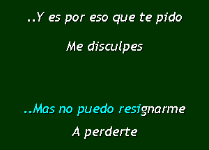 ..Y es por eso que te pfdo

Me disculpes

..Mas no puedo resignarme

A perderte