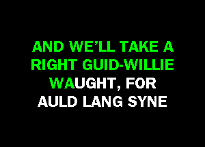 AND WE,LL TAKE A
RIGHT GUlD-WILLIE
WAUGHT, FOR
AULD LANG SYNE