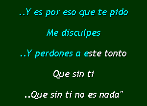 ..Y es por eso que te pfdo

Me disculpes
..Y perdones a este tonto

Que sin ti

..Que sin ti no es nada