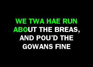 WE TWA HAE RUN
ABOUT THE BREAS,
AND POWD THE

GOWANS FINE

g