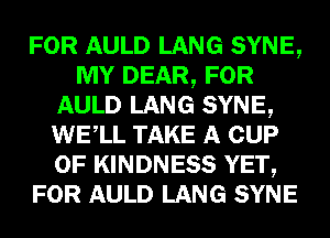 FOR AULD LANG SYNE,
MY DEAR, FOR
AULD LANG SYNE,
WELL TAKE A CUP
0F KINDNESS YET,
FOR AULD LANG SYNE