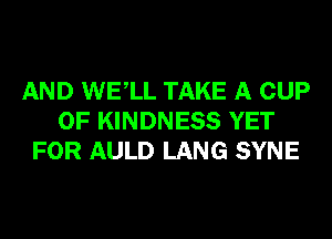 AND WELL TAKE A CUP
0F KINDNESS YET
FOR AULD LANG SYNE