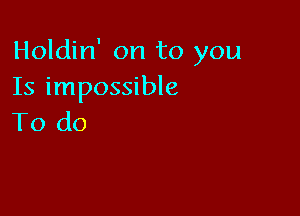 Holdin' on to you
Is impossible

To do