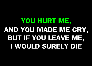 YOU HURT ME,

AND YOU MADE ME CRY,
BUT IF YOU LEAVE ME,
I WOULD SURELY DIE