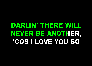 DARLIW THERE WILL
NEVER BE ANOTHER,
COS I LOVE YOU SO