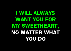 I WILL ALWAYS
WANT YOU FOR
MY SWEETHEART,
NO MATTER WHAT
YOU DO

g