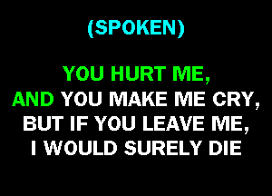 (SPOKEN)

YOU HURT ME,

AND YOU MAKE ME CRY,
BUT IF YOU LEAVE ME,
I WOULD SURELY DIE