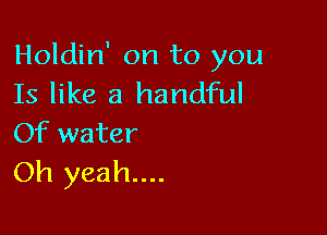 Holdin' on to you
Is like a handful

Of water
Oh yeah...
