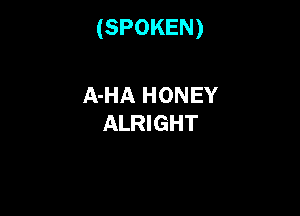 (SPOKEN)

A-HA HONEY
ALRIGHT