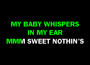 MY BABY WHISPERS
IN MY EAR

MMM SWEET NOTHINB