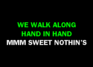 WE WALK ALONG

HAND IN HAND
MMM SWEET NOTHIWS