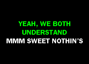 YEAH , WE BOTH

UNDERSTAND
MMM SWEET NOTHIWS