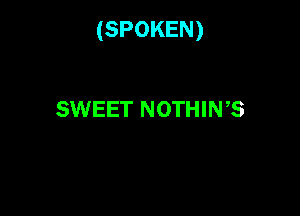 (SPOKEN)

SWEET NOTHIN,S