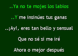 ..Ya no te mojes los labios
..Y me insinLies tus ganas
..iAyl, eres tan bello y sensual
Que no Q si me id

Ahora o mejor despueis