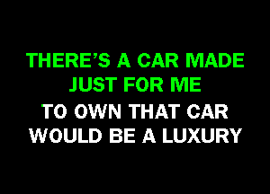 THERES A CAR MADE
JUST FOR ME

TO OWN THAT CAR
WOULD BE A LUXURY