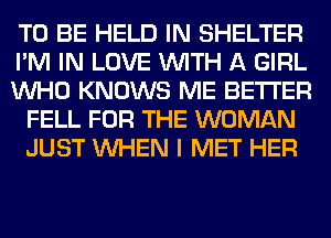 TO BE HELD IN SHELTER

I'M IN LOVE WITH A GIRL

WHO KNOWS ME BETTER
FELL FOR THE WOMAN
JUST WHEN I MET HER