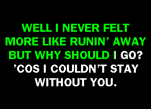 WELL I NEVER FELT
MORE LIKE RUNINI AWAY
BUT WHY SHOULD I GO?
ICOS I COULDNIT STAY
WITHOUT YOU.