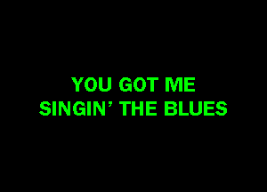YOU GOT ME

SINGIW THE BLUES