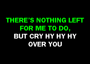THERES NOTHING LEFI'
FOR ME TO DO,
BUT CRY HY HY HY
OVER YOU