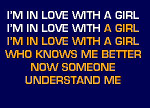 I'M IN LOVE WITH A GIRL
I'M IN LOVE WITH A GIRL
I'M IN LOVE WITH A GIRL
WHO KNOWS ME BETTER
NOW SOMEONE
UNDERSTAND ME