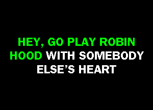 HEY, GO PLAY ROBIN
HOOD WITH SOMEBODY
ELSES HEART