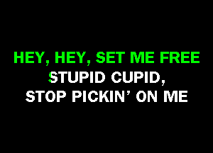 HEY, HEY, SET ME FREE

STUPID CUPID,
STOP PICKIN, ON ME