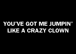 YOUWE GOT ME JUMPIW

LIKE A CRAZY CLOWN